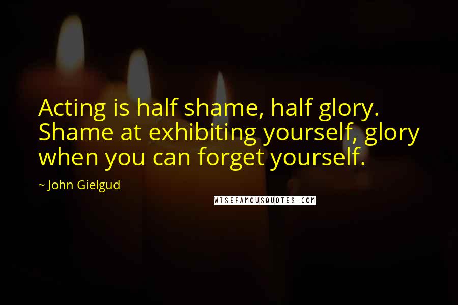 John Gielgud Quotes: Acting is half shame, half glory. Shame at exhibiting yourself, glory when you can forget yourself.