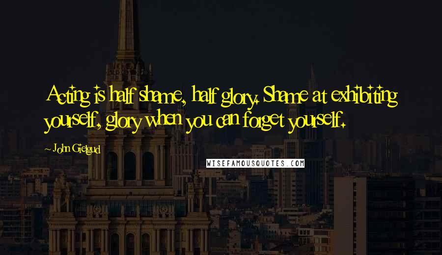 John Gielgud Quotes: Acting is half shame, half glory. Shame at exhibiting yourself, glory when you can forget yourself.