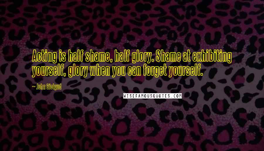 John Gielgud Quotes: Acting is half shame, half glory. Shame at exhibiting yourself, glory when you can forget yourself.