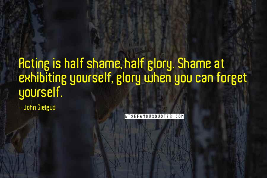 John Gielgud Quotes: Acting is half shame, half glory. Shame at exhibiting yourself, glory when you can forget yourself.