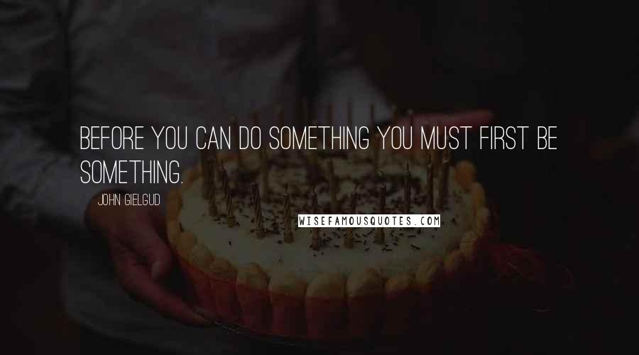 John Gielgud Quotes: Before you can do something you must first be something.