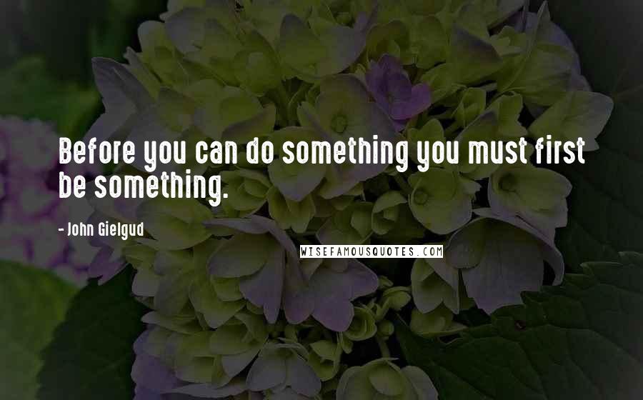 John Gielgud Quotes: Before you can do something you must first be something.