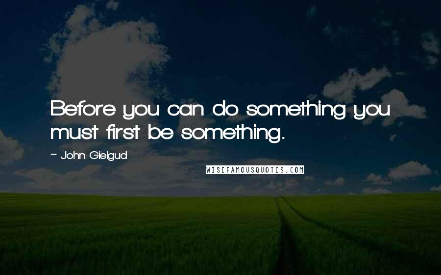 John Gielgud Quotes: Before you can do something you must first be something.