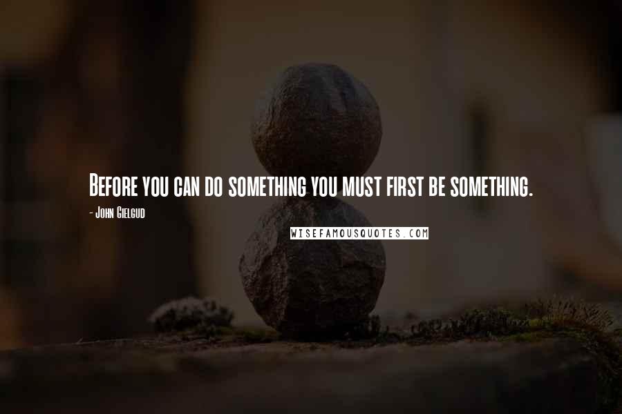 John Gielgud Quotes: Before you can do something you must first be something.