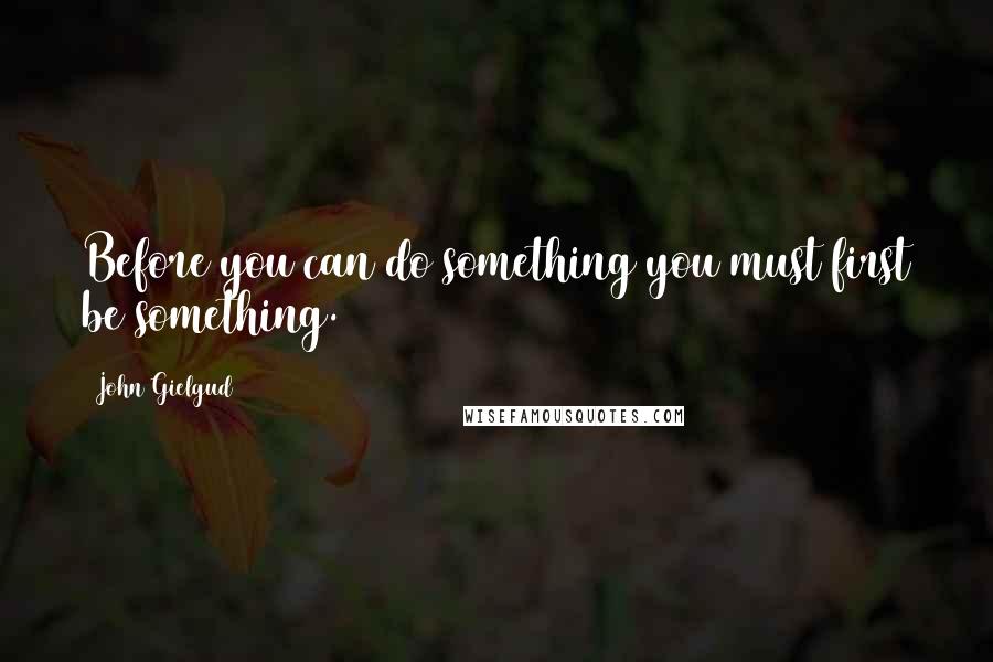 John Gielgud Quotes: Before you can do something you must first be something.