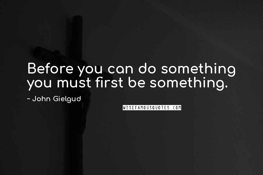 John Gielgud Quotes: Before you can do something you must first be something.