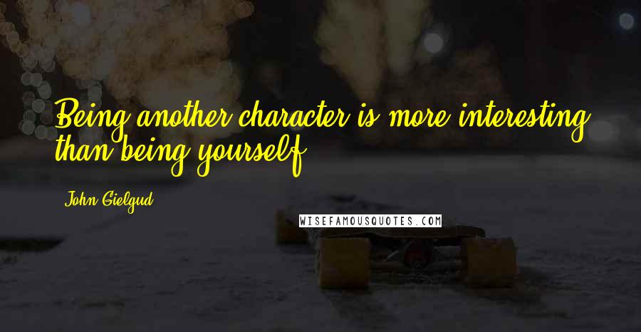 John Gielgud Quotes: Being another character is more interesting than being yourself.