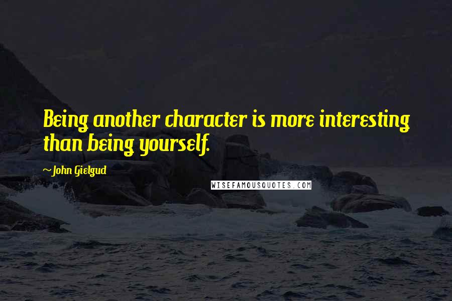 John Gielgud Quotes: Being another character is more interesting than being yourself.