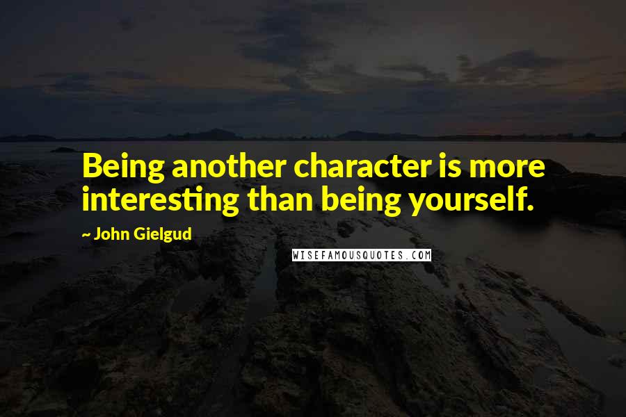 John Gielgud Quotes: Being another character is more interesting than being yourself.