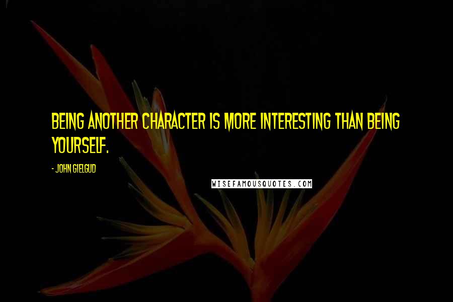 John Gielgud Quotes: Being another character is more interesting than being yourself.