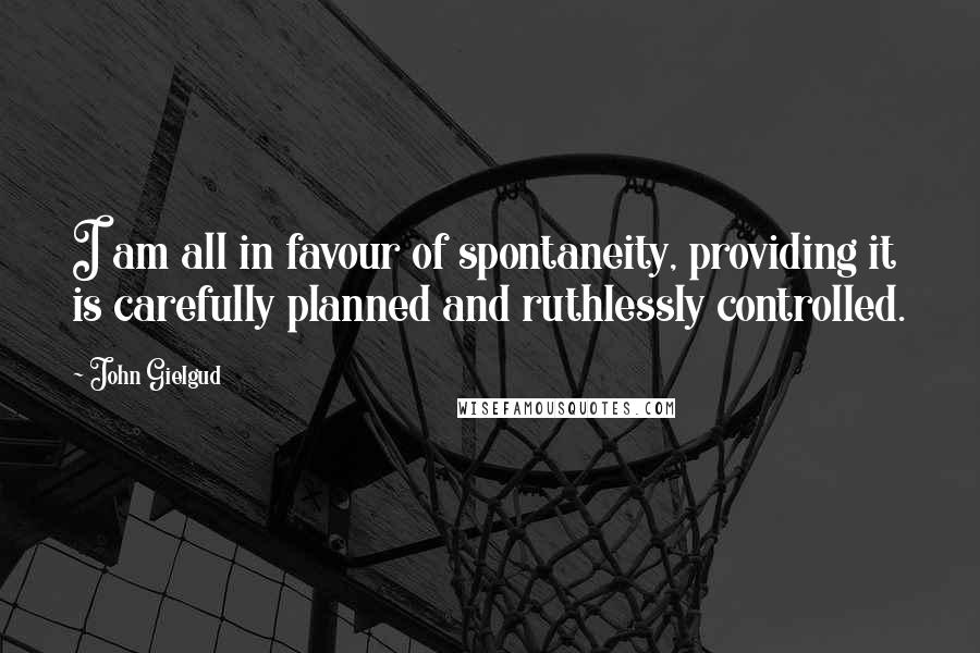 John Gielgud Quotes: I am all in favour of spontaneity, providing it is carefully planned and ruthlessly controlled.