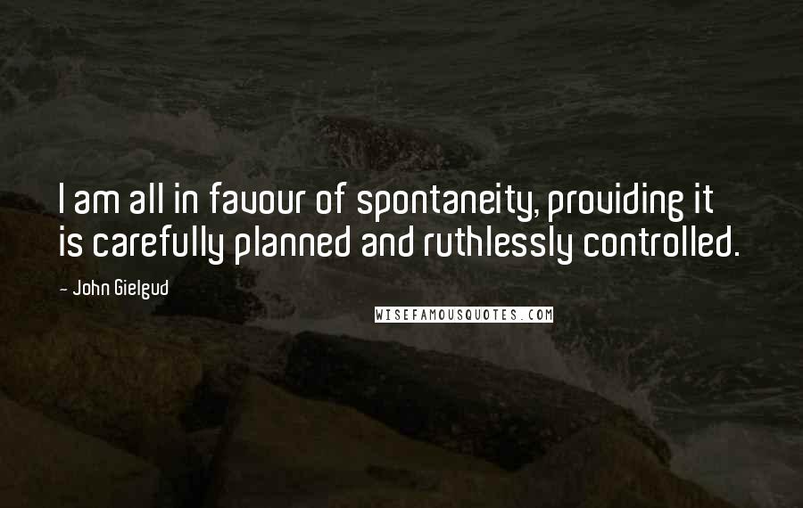 John Gielgud Quotes: I am all in favour of spontaneity, providing it is carefully planned and ruthlessly controlled.