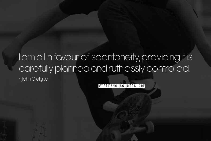 John Gielgud Quotes: I am all in favour of spontaneity, providing it is carefully planned and ruthlessly controlled.