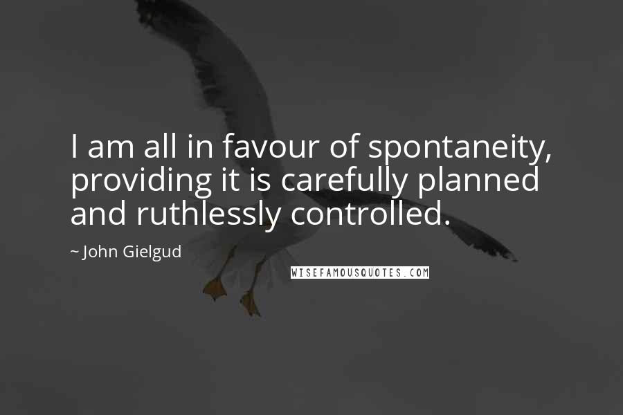 John Gielgud Quotes: I am all in favour of spontaneity, providing it is carefully planned and ruthlessly controlled.