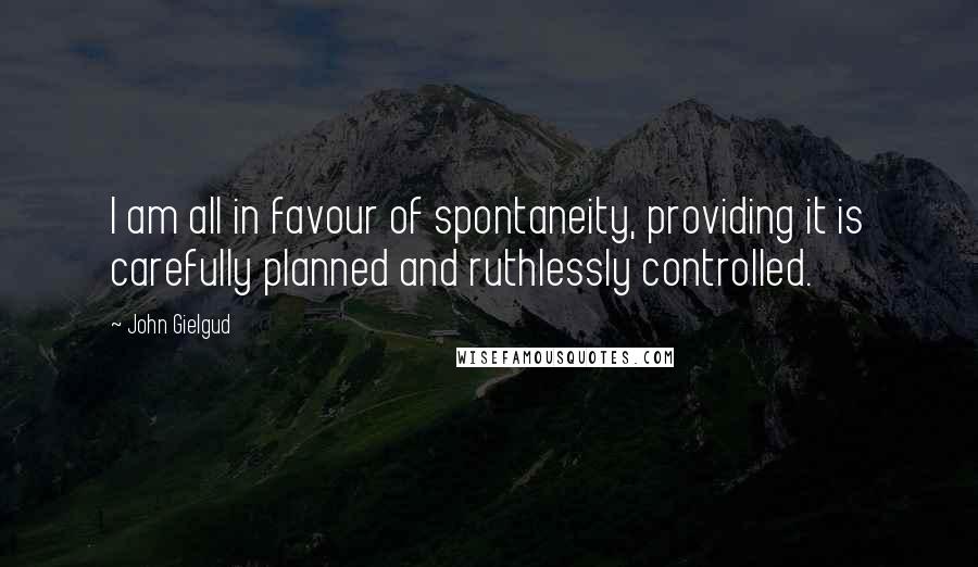 John Gielgud Quotes: I am all in favour of spontaneity, providing it is carefully planned and ruthlessly controlled.