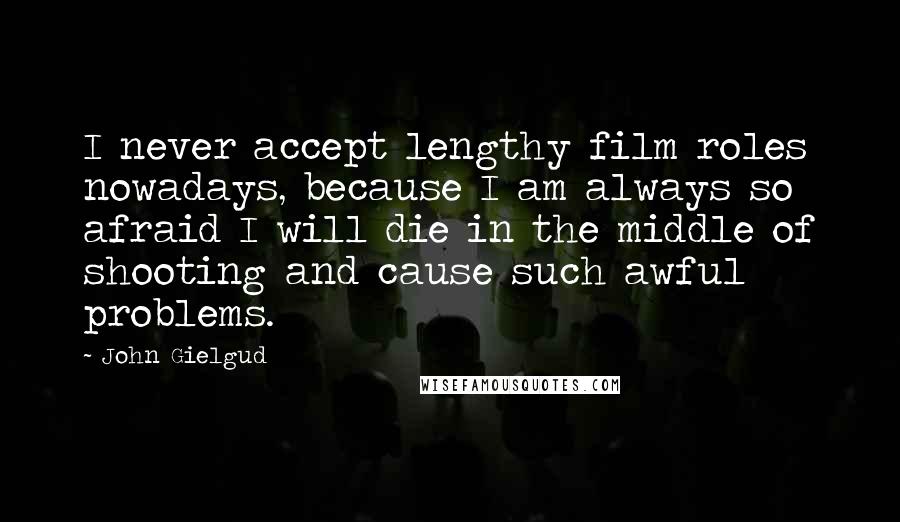 John Gielgud Quotes: I never accept lengthy film roles nowadays, because I am always so afraid I will die in the middle of shooting and cause such awful problems.