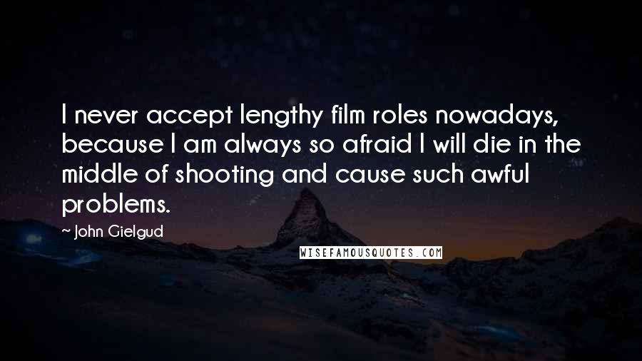 John Gielgud Quotes: I never accept lengthy film roles nowadays, because I am always so afraid I will die in the middle of shooting and cause such awful problems.