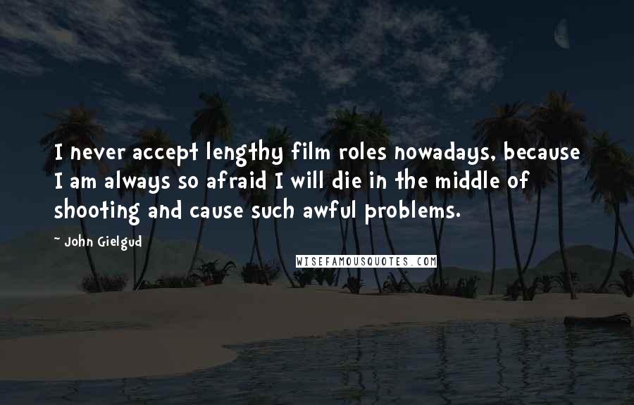 John Gielgud Quotes: I never accept lengthy film roles nowadays, because I am always so afraid I will die in the middle of shooting and cause such awful problems.