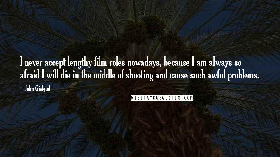 John Gielgud Quotes: I never accept lengthy film roles nowadays, because I am always so afraid I will die in the middle of shooting and cause such awful problems.