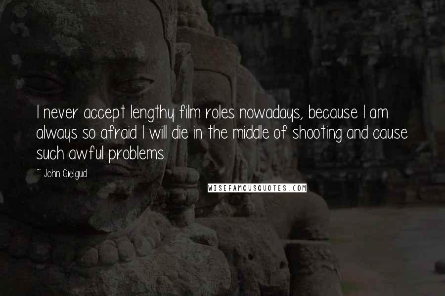 John Gielgud Quotes: I never accept lengthy film roles nowadays, because I am always so afraid I will die in the middle of shooting and cause such awful problems.