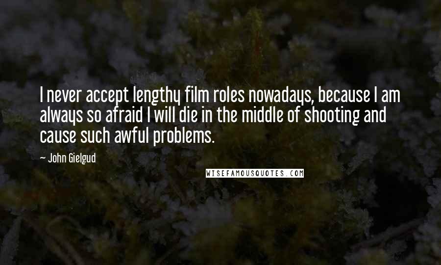 John Gielgud Quotes: I never accept lengthy film roles nowadays, because I am always so afraid I will die in the middle of shooting and cause such awful problems.