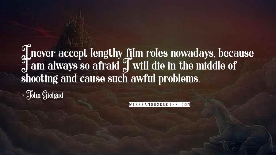 John Gielgud Quotes: I never accept lengthy film roles nowadays, because I am always so afraid I will die in the middle of shooting and cause such awful problems.