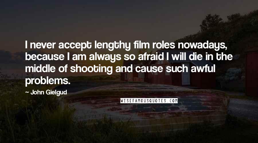 John Gielgud Quotes: I never accept lengthy film roles nowadays, because I am always so afraid I will die in the middle of shooting and cause such awful problems.