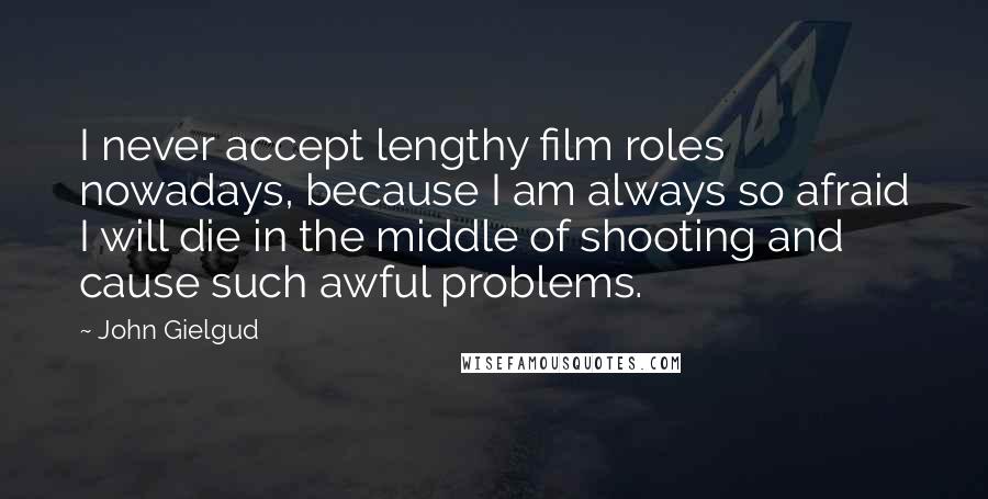 John Gielgud Quotes: I never accept lengthy film roles nowadays, because I am always so afraid I will die in the middle of shooting and cause such awful problems.