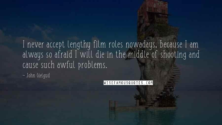John Gielgud Quotes: I never accept lengthy film roles nowadays, because I am always so afraid I will die in the middle of shooting and cause such awful problems.