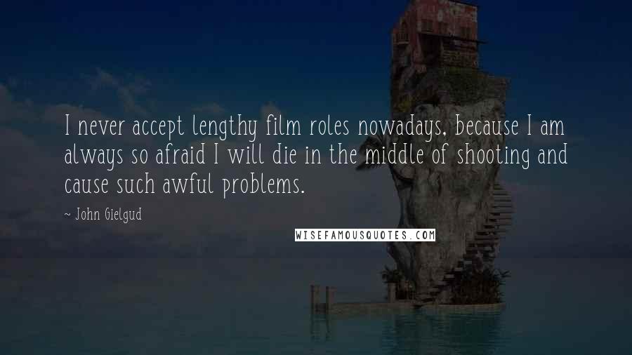 John Gielgud Quotes: I never accept lengthy film roles nowadays, because I am always so afraid I will die in the middle of shooting and cause such awful problems.