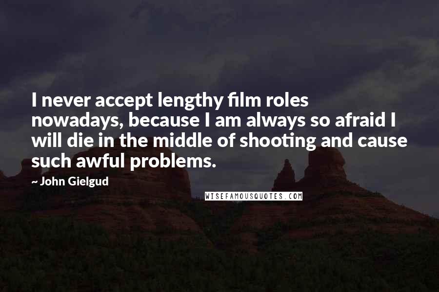 John Gielgud Quotes: I never accept lengthy film roles nowadays, because I am always so afraid I will die in the middle of shooting and cause such awful problems.