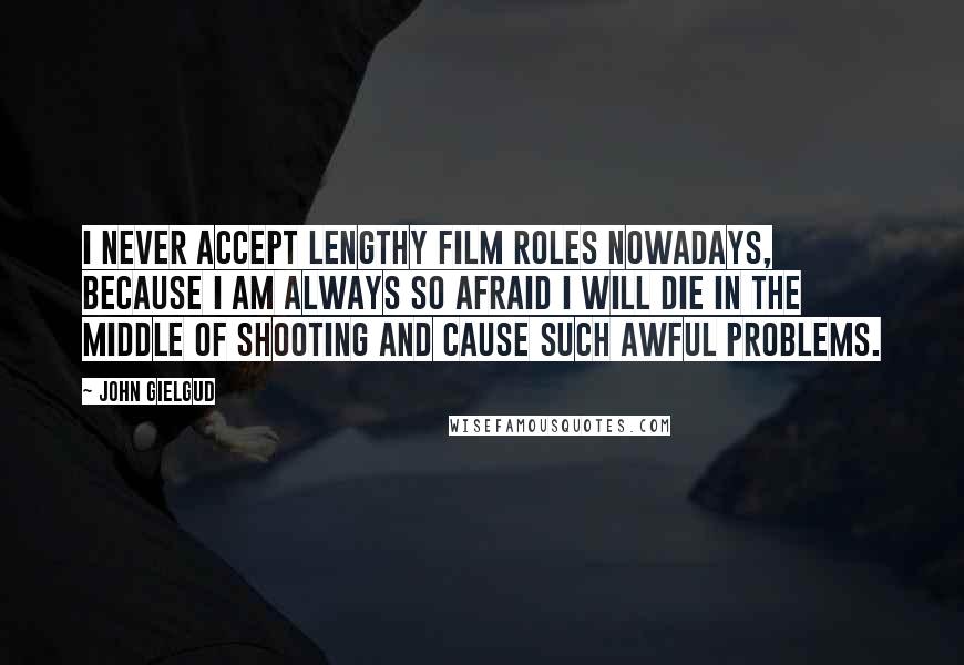 John Gielgud Quotes: I never accept lengthy film roles nowadays, because I am always so afraid I will die in the middle of shooting and cause such awful problems.