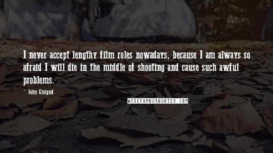 John Gielgud Quotes: I never accept lengthy film roles nowadays, because I am always so afraid I will die in the middle of shooting and cause such awful problems.