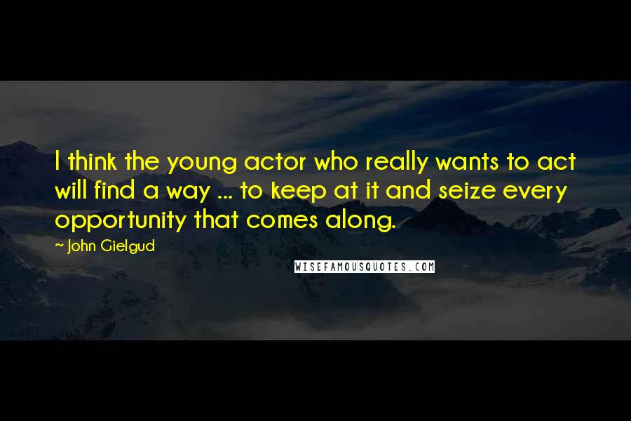 John Gielgud Quotes: I think the young actor who really wants to act will find a way ... to keep at it and seize every opportunity that comes along.