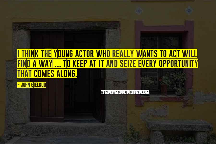 John Gielgud Quotes: I think the young actor who really wants to act will find a way ... to keep at it and seize every opportunity that comes along.