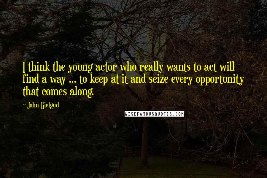 John Gielgud Quotes: I think the young actor who really wants to act will find a way ... to keep at it and seize every opportunity that comes along.