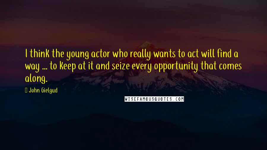 John Gielgud Quotes: I think the young actor who really wants to act will find a way ... to keep at it and seize every opportunity that comes along.