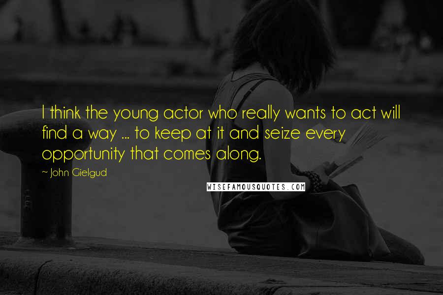 John Gielgud Quotes: I think the young actor who really wants to act will find a way ... to keep at it and seize every opportunity that comes along.