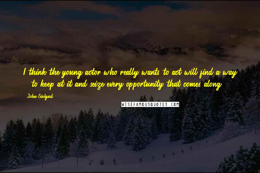 John Gielgud Quotes: I think the young actor who really wants to act will find a way ... to keep at it and seize every opportunity that comes along.