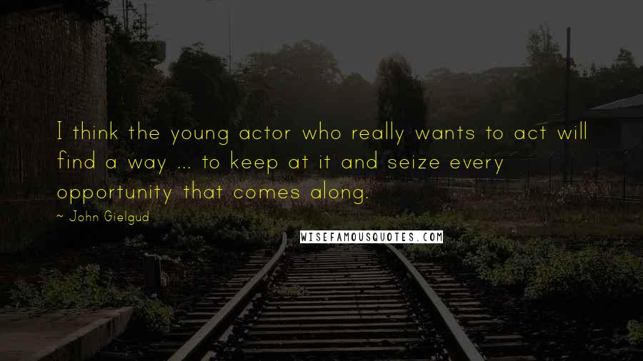 John Gielgud Quotes: I think the young actor who really wants to act will find a way ... to keep at it and seize every opportunity that comes along.