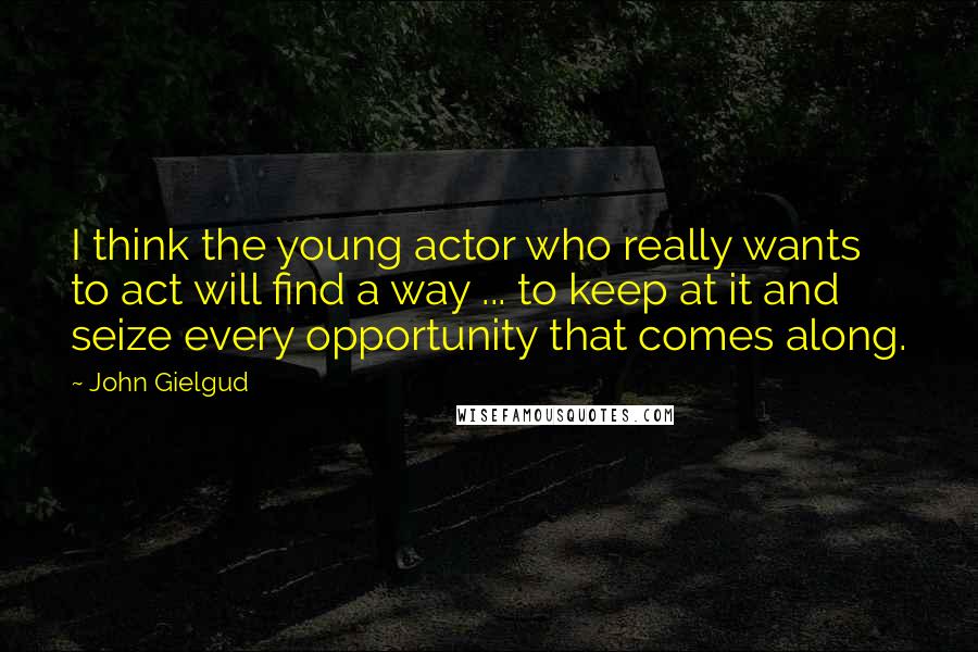 John Gielgud Quotes: I think the young actor who really wants to act will find a way ... to keep at it and seize every opportunity that comes along.