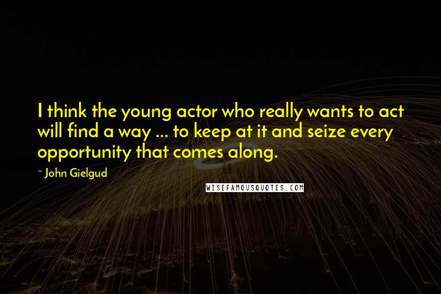 John Gielgud Quotes: I think the young actor who really wants to act will find a way ... to keep at it and seize every opportunity that comes along.