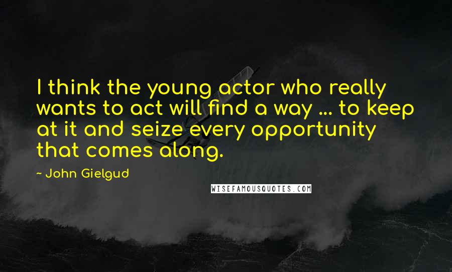John Gielgud Quotes: I think the young actor who really wants to act will find a way ... to keep at it and seize every opportunity that comes along.