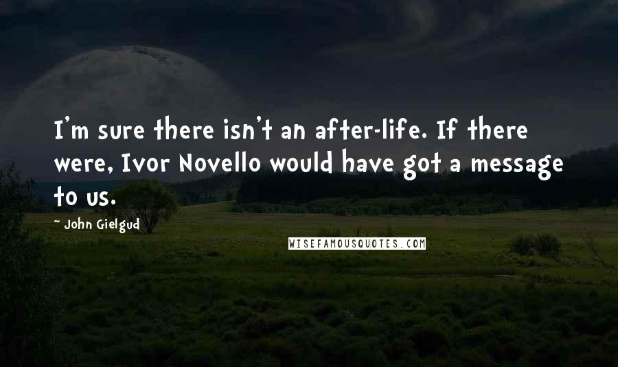 John Gielgud Quotes: I'm sure there isn't an after-life. If there were, Ivor Novello would have got a message to us.