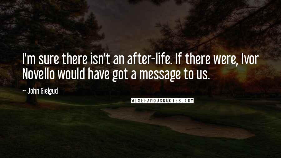 John Gielgud Quotes: I'm sure there isn't an after-life. If there were, Ivor Novello would have got a message to us.