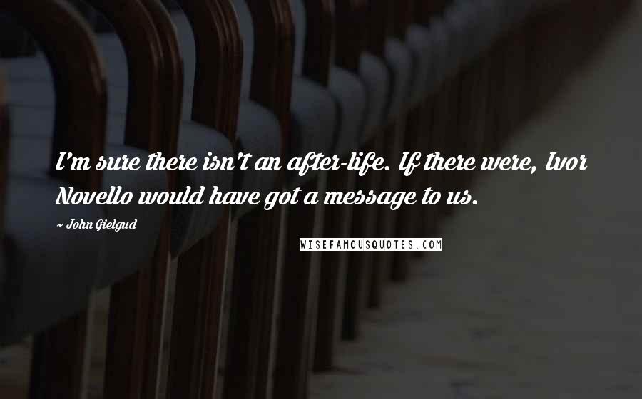 John Gielgud Quotes: I'm sure there isn't an after-life. If there were, Ivor Novello would have got a message to us.