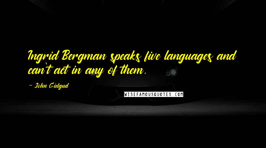 John Gielgud Quotes: Ingrid Bergman speaks five languages and can't act in any of them.