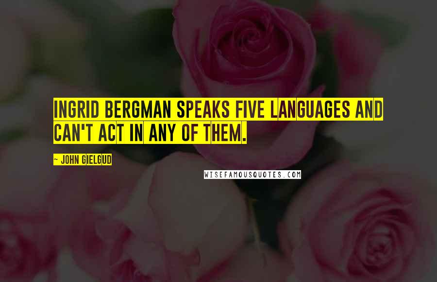 John Gielgud Quotes: Ingrid Bergman speaks five languages and can't act in any of them.