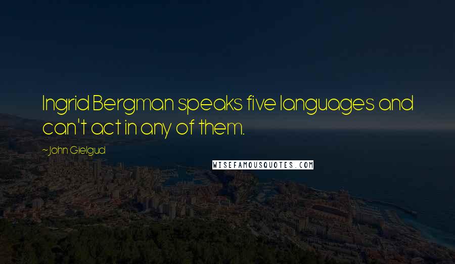 John Gielgud Quotes: Ingrid Bergman speaks five languages and can't act in any of them.