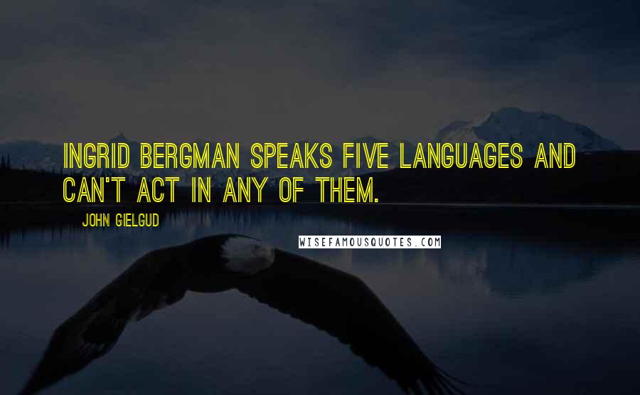 John Gielgud Quotes: Ingrid Bergman speaks five languages and can't act in any of them.